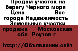 Продам участок на берегу Черного моря › Цена ­ 4 300 000 - Все города Недвижимость » Земельные участки продажа   . Московская обл.,Реутов г.